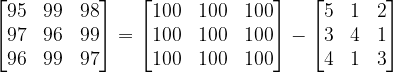 \dpi{120} \begin{bmatrix} 95 &99 &98 \\ 97&96 &99 \\ 96& 99 & 97 \end{bmatrix}=\begin{bmatrix} 100 & 100 &100 \\ 100 &100 & 100\\ 100&100 & 100 \end{bmatrix}-\begin{bmatrix} 5 & 1 & 2\\ 3 &4 & 1\\ 4& 1 &3 \end{bmatrix}